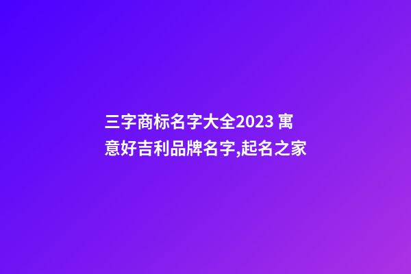 三字商标名字大全2023 寓意好吉利品牌名字,起名之家-第1张-商标起名-玄机派
